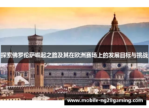 探索佛罗伦萨崛起之路及其在欧洲赛场上的发展目标与挑战 探索佛罗伦萨崛起之路及其在欧洲赛场上的发展目标与挑战