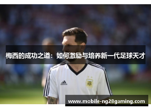 梅西的成功之道：如何激励与培养新一代足球天才