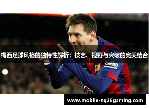 梅西足球风格的独特性解析:技艺、视野与突破的完美结合 梅西足球风格的独特性解析:技艺、视野与突破的完美结合