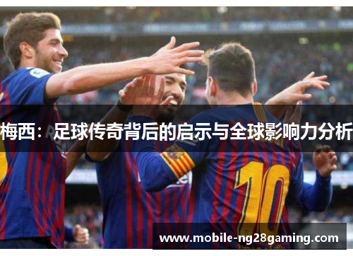 梅西：足球传奇背后的启示与全球影响力分析