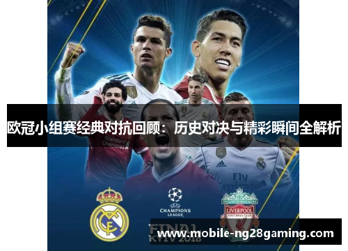 欧冠小组赛经典对抗回顾:历史对决与精彩瞬间全解析 欧冠小组赛经典对抗回顾:历史对决与精彩瞬间全解析