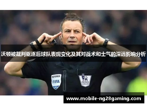 沃顿被裁判驱逐后球队表现变化及其对战术和士气的深远影响分析 沃顿被裁判驱逐后球队表现变化及其对战术和士气的深远影响分析