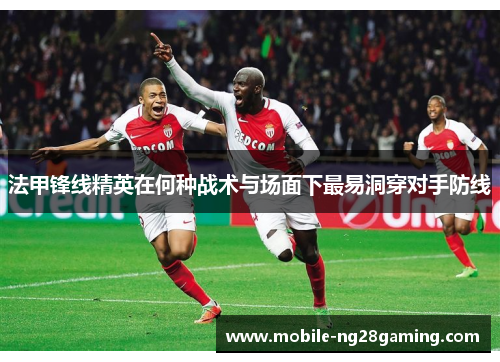 法甲锋线精英在何种战术与场面下最易洞穿对手防线 法甲锋线精英在何种战术与场面下最易洞穿对手防线