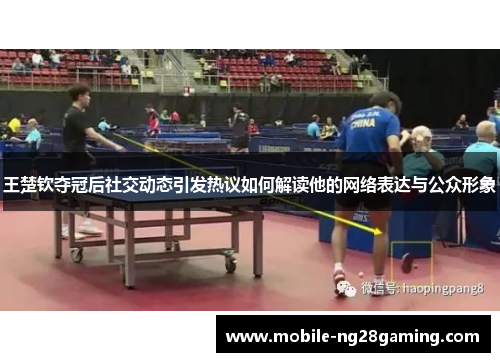 王楚钦夺冠后社交动态引发热议如何解读他的网络表达与公众形象 王楚钦夺冠后社交动态引发热议如何解读他的网络表达与公众形象