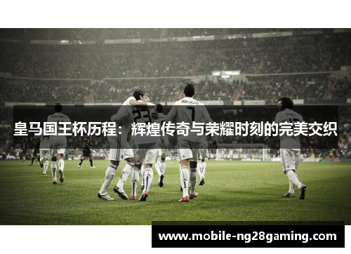 皇马国王杯历程:辉煌传奇与荣耀时刻的完美交织 皇马国王杯历程:辉煌传奇与荣耀时刻的完美交织