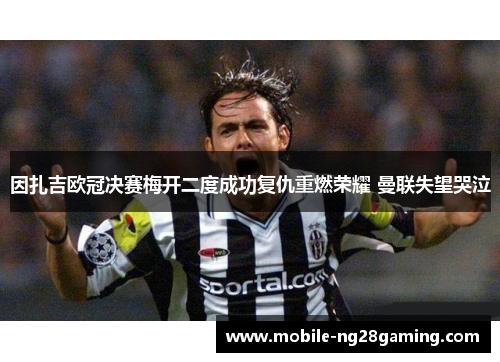 因扎吉欧冠决赛梅开二度成功复仇重燃荣耀 曼联失望哭泣 因扎吉欧冠决赛梅开二度成功复仇重燃荣耀 曼联失望哭泣