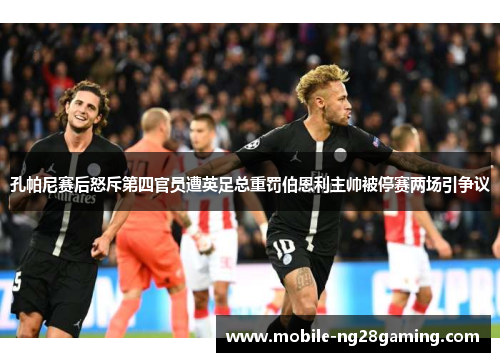 孔帕尼赛后怒斥第四官员遭英足总重罚伯恩利主帅被停赛两场引争议
