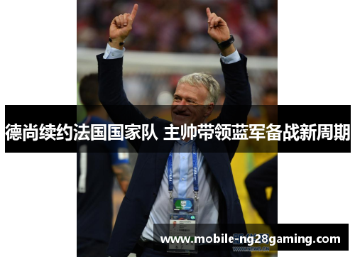 德尚续约法国国家队 主帅带领蓝军备战新周期 德尚续约法国国家队 主帅带领蓝军备战新周期
