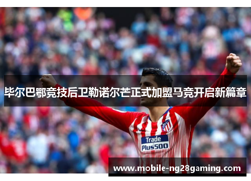 毕尔巴鄂竞技后卫勒诺尔芒正式加盟马竞开启新篇章
