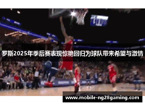 罗斯2025年季后赛表现惊艳回归为球队带来希望与激情