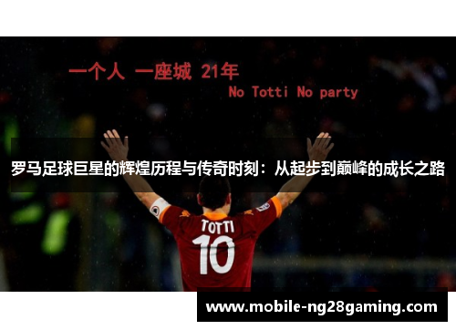 罗马足球巨星的辉煌历程与传奇时刻:从起步到巅峰的成长之路 罗马足球巨星的辉煌历程与传奇时刻:从起步到巅峰的成长之路