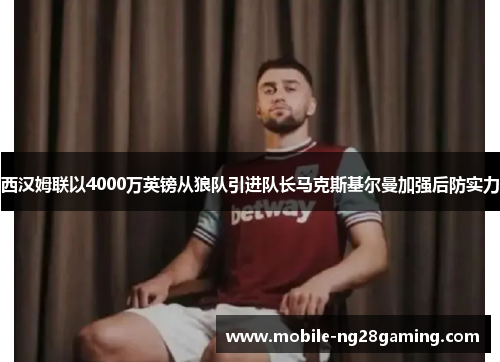 西汉姆联以4000万英镑从狼队引进队长马克斯基尔曼加强后防实力