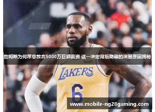 詹姆斯为何愿意放弃5000万巨额薪资 这一决定背后隐藏的深层原因揭秘 詹姆斯为何愿意放弃5000万巨额薪资 这一决定背后隐藏的深层原因揭秘