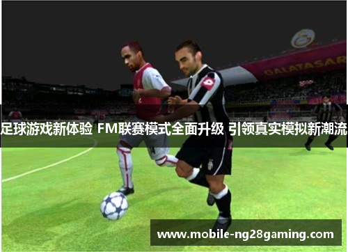 足球游戏新体验 FM联赛模式全面升级 引领真实模拟新潮流 足球游戏新体验 FM联赛模式全面升级 引领真实模拟新潮流