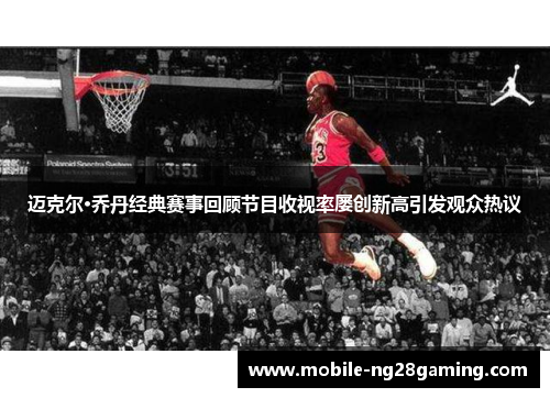 迈克尔·乔丹经典赛事回顾节目收视率屡创新高引发观众热议 迈克尔·乔丹经典赛事回顾节目收视率屡创新高引发观众热议
