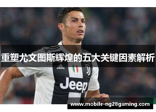 重塑尤文图斯辉煌的五大关键因素解析