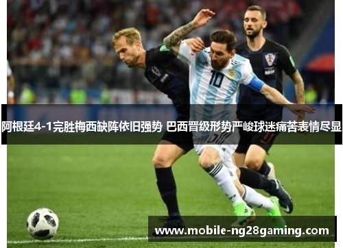阿根廷4-1完胜梅西缺阵依旧强势 巴西晋级形势严峻球迷痛苦表情尽显 阿根廷4-1完胜梅西缺阵依旧强势 巴西晋级形势严峻球迷痛苦表情尽显