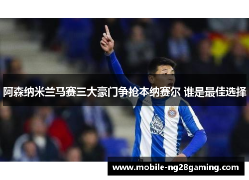 阿森纳米兰马赛三大豪门争抢本纳赛尔 谁是最佳选择 阿森纳米兰马赛三大豪门争抢本纳赛尔 谁是最佳选择