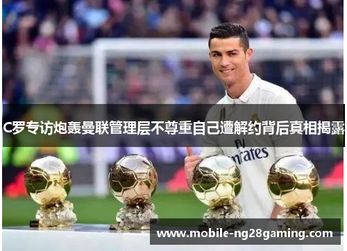 C罗专访炮轰曼联管理层不尊重自己遭解约背后真相揭露 C罗专访炮轰曼联管理层不尊重自己遭解约背后真相揭露