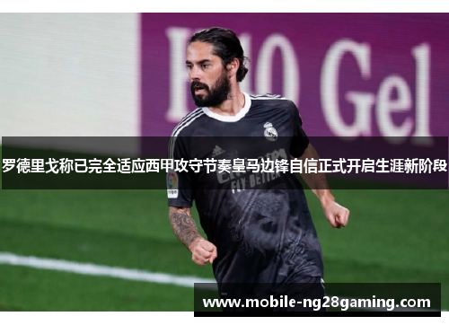 罗德里戈称已完全适应西甲攻守节奏皇马边锋自信正式开启生涯新阶段 罗德里戈称已完全适应西甲攻守节奏皇马边锋自信正式开启生涯新阶段